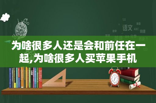 为啥很多人还是会和前任在一起,为啥很多人买苹果手机