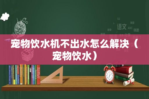 宠物饮水机不出水怎么解决（宠物饮水）