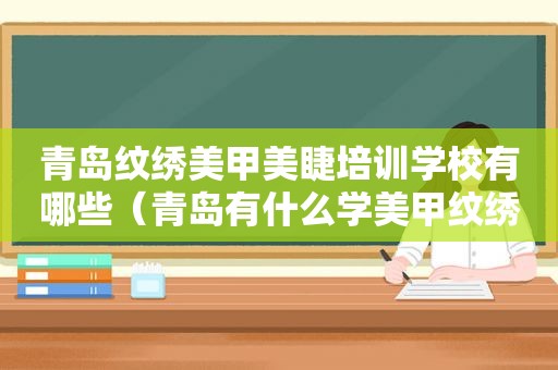 青岛纹绣美甲美睫培训学校有哪些（青岛有什么学美甲纹绣的学校）