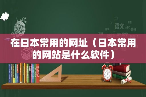 在日本常用的网址（日本常用的网站是什么软件）