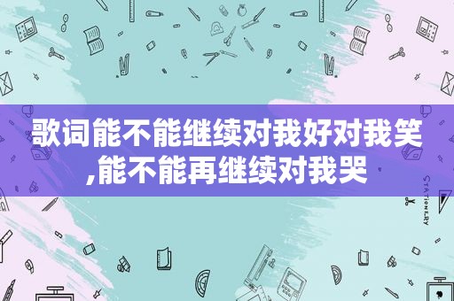 歌词能不能继续对我好对我笑,能不能再继续对我哭