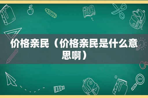 价格亲民（价格亲民是什么意思啊）