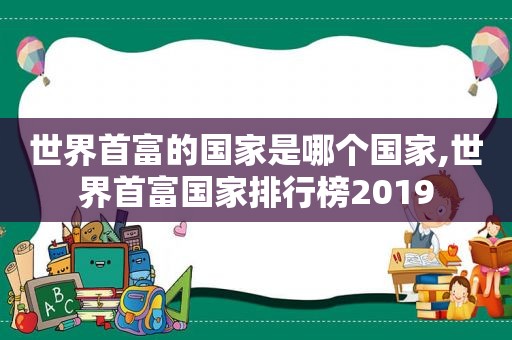 世界首富的国家是哪个国家,世界首富国家排行榜2019