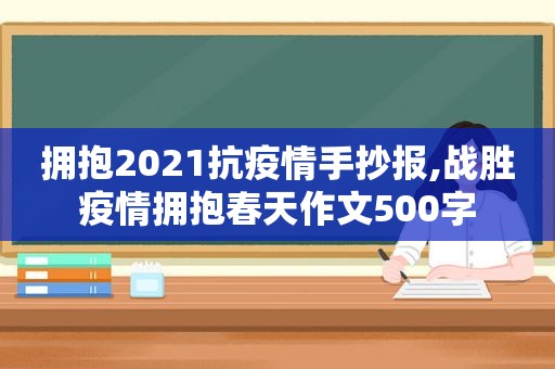 拥抱2021抗疫情手抄报,战胜疫情拥抱春天作文500字