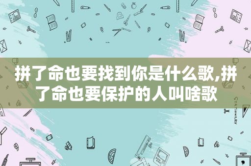 拼了命也要找到你是什么歌,拼了命也要保护的人叫啥歌