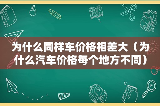 为什么同样车价格相差大（为什么汽车价格每个地方不同）