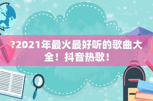 ?2021年最火最好听的歌曲大全！抖音热歌！