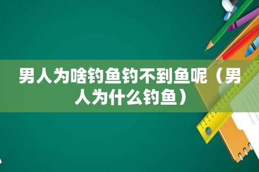 男人为啥钓鱼钓不到鱼呢（男人为什么钓鱼）