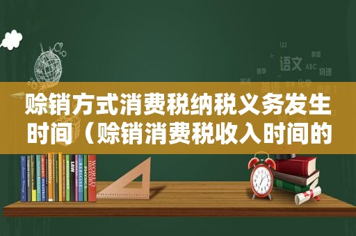 赊销方式消费税纳税义务发生时间（赊销消费税收入时间的确定）