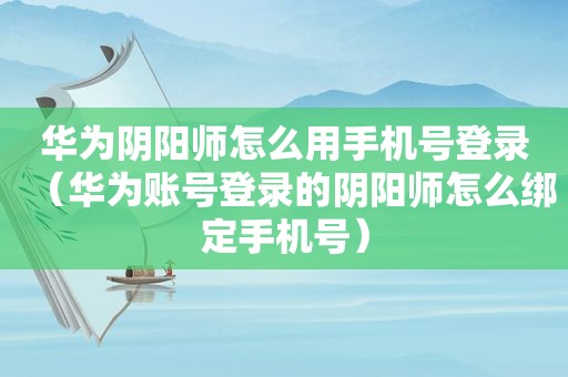 华为阴阳师怎么用手机号登录（华为账号登录的阴阳师怎么绑定手机号）