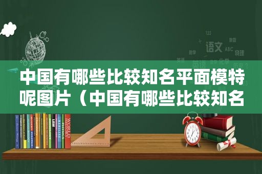 中国有哪些比较知名平面模特呢图片（中国有哪些比较知名平面模特呢）