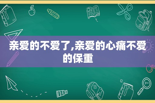 亲爱的不爱了,亲爱的心痛不爱的保重