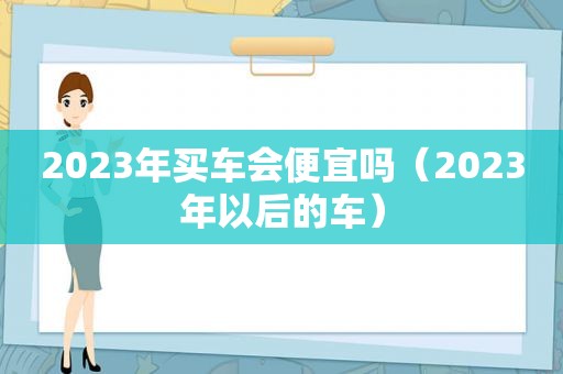 2023年买车会便宜吗（2023年以后的车）