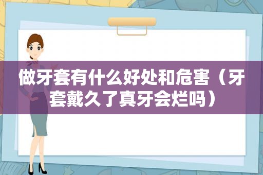 做牙套有什么好处和危害（牙套戴久了真牙会烂吗）