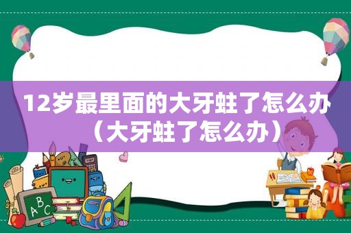 12岁最里面的大牙蛀了怎么办（大牙蛀了怎么办）