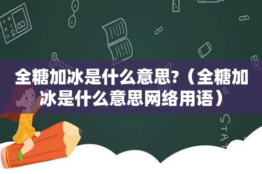 全糖加冰是什么意思?（全糖加冰是什么意思网络用语）