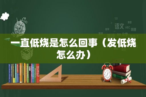 一直低烧是怎么回事（发低烧怎么办）