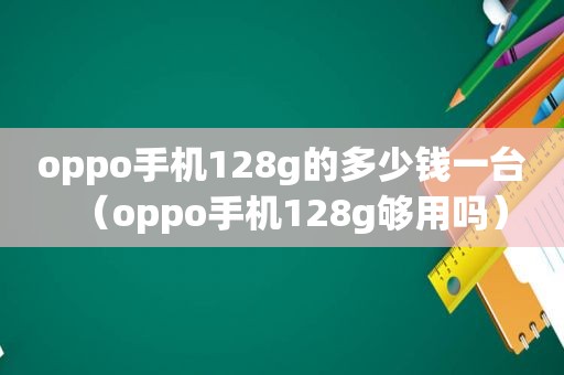 oppo手机128g的多少钱一台（oppo手机128g够用吗）