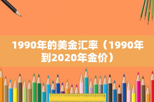 1990年的美金汇率（1990年到2020年金价）