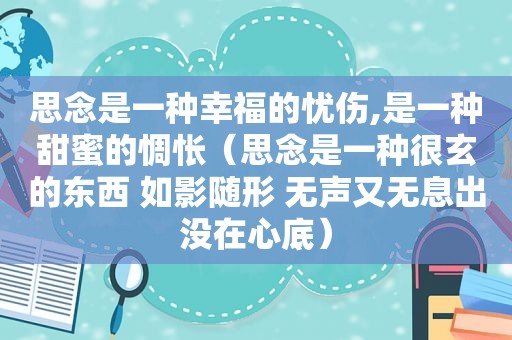 思念是一种幸福的忧伤,是一种甜蜜的惆怅（思念是一种很玄的东西 如影随形 无声又无息出没在心底）