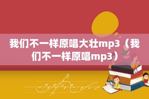 我们不一样原唱大壮mp3（我们不一样原唱mp3）