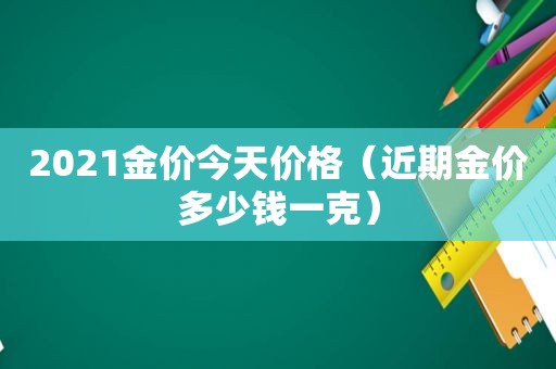 2021金价今天价格（近期金价多少钱一克）