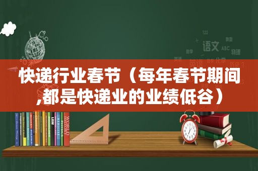 快递行业春节（每年春节期间,都是快递业的业绩低谷）