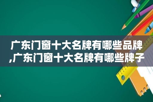 广东门窗十大名牌有哪些品牌,广东门窗十大名牌有哪些牌子