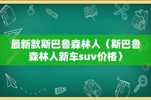 最新款斯巴鲁森林人（斯巴鲁森林人新车suv价格）