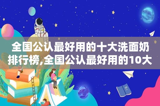 全国公认最好用的十大洗面奶排行榜,全国公认最好用的10大洗面奶