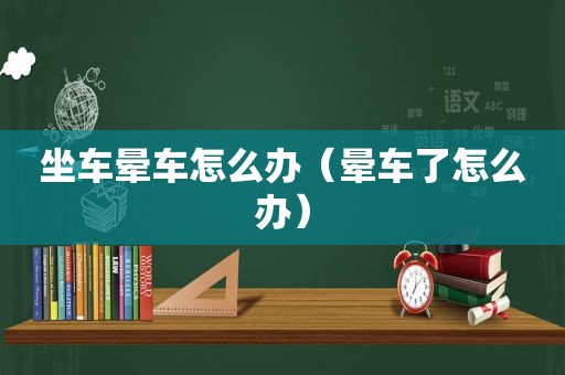 坐车晕车怎么办（晕车了怎么办）