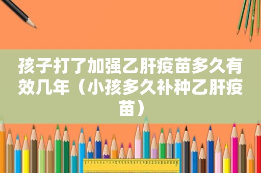 孩子打了加强乙肝疫苗多久有效几年（小孩多久补种乙肝疫苗）