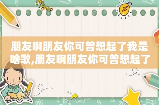 朋友啊朋友你可曾想起了我是啥歌,朋友啊朋友你可曾想起了我的歌词