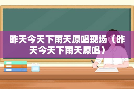 昨天今天下雨天原唱现场（昨天今天下雨天原唱）