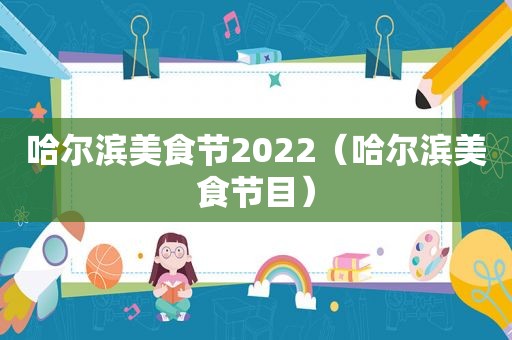 哈尔滨美食节2022（哈尔滨美食节目）