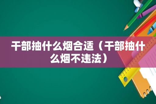 干部抽什么烟合适（干部抽什么烟不违法）