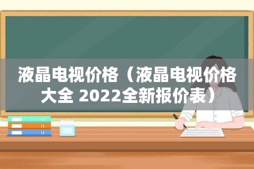 液晶电视价格（液晶电视价格大全 2022全新报价表）