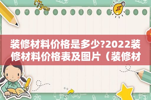 装修材料价格是多少?2022装修材料价格表及图片（装修材料价格一览表）