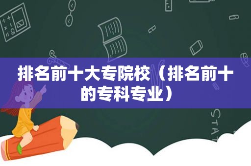 排名前十大专院校（排名前十的专科专业）