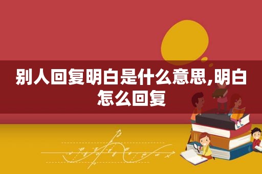 别人回复明白是什么意思,明白怎么回复