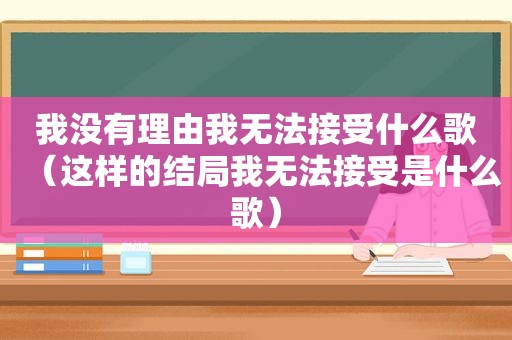 我没有理由我无法接受什么歌（这样的结局我无法接受是什么歌）