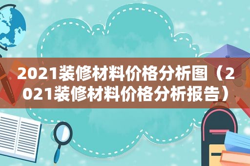 2021装修材料价格分析图（2021装修材料价格分析报告）