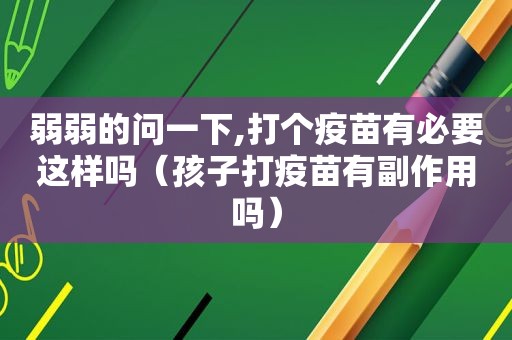 弱弱的问一下,打个疫苗有必要这样吗（孩子打疫苗有副作用吗）