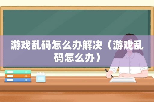 游戏乱码怎么办解决（游戏乱码怎么办）