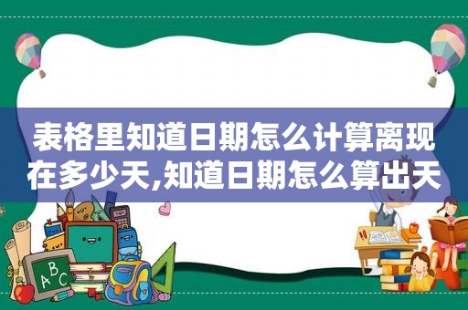 表格里知道日期怎么计算离现在多少天,知道日期怎么算出天数的函数公式