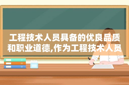 工程技术人员具备的优良品质和职业道德,作为工程技术人员应该具备哪些职业素养