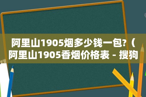 阿里山1905烟多少钱一包?（阿里山1905香烟价格表 - 搜狗问问）