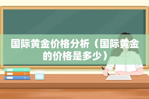 国际黄金价格分析（国际黄金的价格是多少）