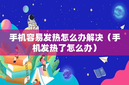 手机容易发热怎么办解决（手机发热了怎么办）