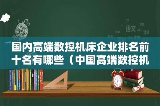 国内高端数控机床企业排名前十名有哪些（中国高端数控机床排名）